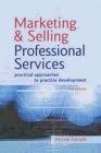 Marketing and Selling Professional Services: Practical Approaches to Practice Development