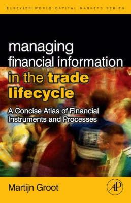 Managing Financial Information In The Trade Lifecycle "A Concise Atlas Of Financial Instruments And Processes". A Concise Atlas Of Financial Instruments And Processes