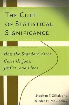 The Cult Of Statistical Significance "How The Standard Error Costs Us Jobs, Justice, And Lives"