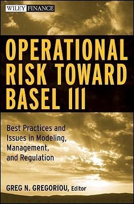 Operational Risk Toward Basel Iii "Best Practices And Issues In Modeling, Management, And Regulatio"