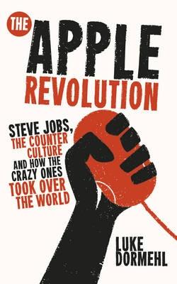 The Apple Revolution "Steve Jobs, the Counterculture and How the Crazy Ones Took Over"