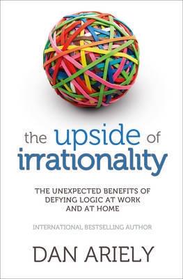 The Upside of Irrationality "The Unexpected Benefits of Defying Logic at Work and at Home"