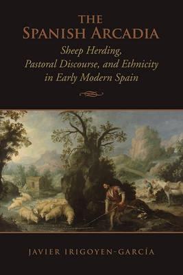 The Spanish Arcadia "Sheep Herding, Pastoral Discourse, and Ethnicity in Early Modern"