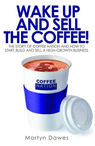 Wake Up and Sell the Coffee "he Story of Coffee Nation and How to Start, Build and Sell a High-growth"