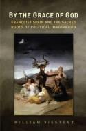 By the Grace of God "Francoist Spain and the Sacred Roots of Political Imagination"