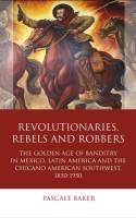 Revolutionaries, Rebels and Robbers "The Golden Age of Banditry in Mexico, Latin America and the Chicano American Southwest, 1850-1950"