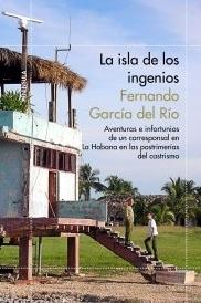 La isla de los ingenios "Aventuras e infortunios de un corresponsal en La Habana en las postrimetrías del castrismo"