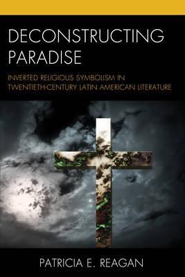 Deconstructing Paradise "Inverted Religious Symbolism in Twentieth-Century Latin American Literature "