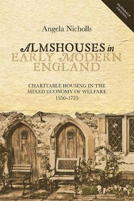 Almshouses in Early Modern England "Charitable Housing in the Mixed Economy of Welfare, 1550-1725"