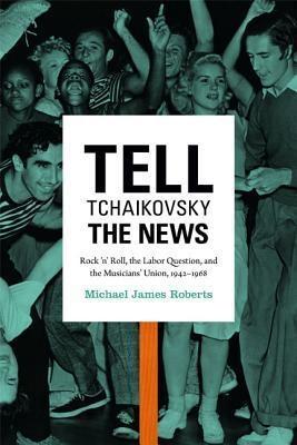 Tell Tchaikovsky the News "Rock 'n' Roll, the Labor Question, and the Musicians' Union, 1942-1968 "