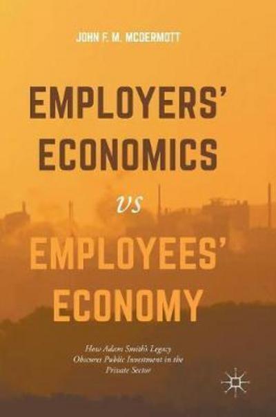 Employers' Economics Versus Employees' Economy  "How Adam Smith's Legacy Obscures Public Investment in the Private Sector "