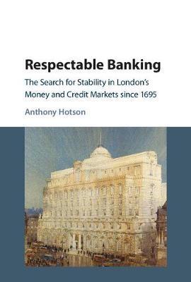 Respectable Banking "The Search for Stability in London's Money and Credit Markets Since 1695 "