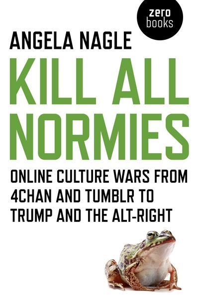 Kill All Normies "Online Culture Wars from 4chan  and Tumblr to Trump and the Alt.Right"