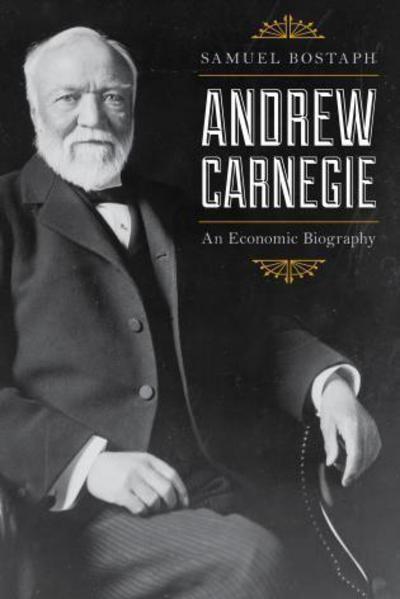 Andrew Carnegie "An Economic Biography "