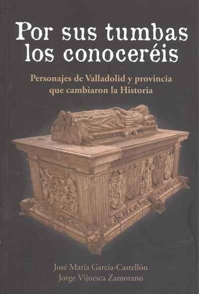 Por sus tumbas los conoceréis "Personajes de Valladolid y provincia que cambiaron la Historia"