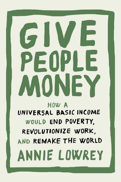 Give People Money "How a Universal Basic Income Would End Poverty, Revolutionize Work, and Remake the World "