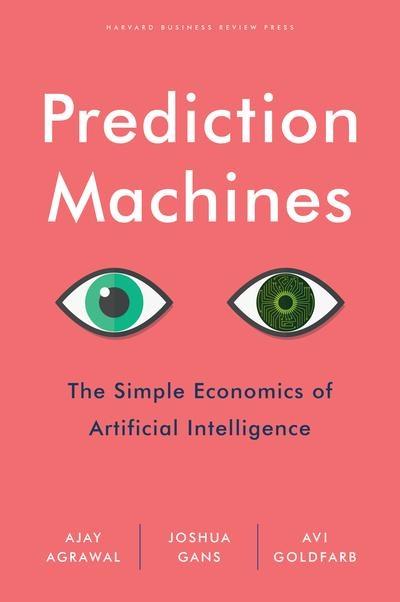 Prediction Machines "The Simple Economics of Artificial Intelligence "