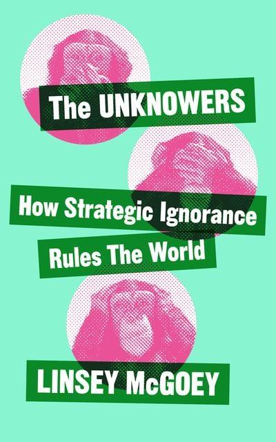 The Unknowers "How Strategic Ignorance Rules the World "