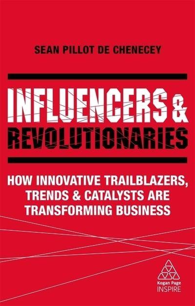 Influencers and Revolutionaries "How Innovative Trailblazers, Trends and Catalysts Are Transforming Business"