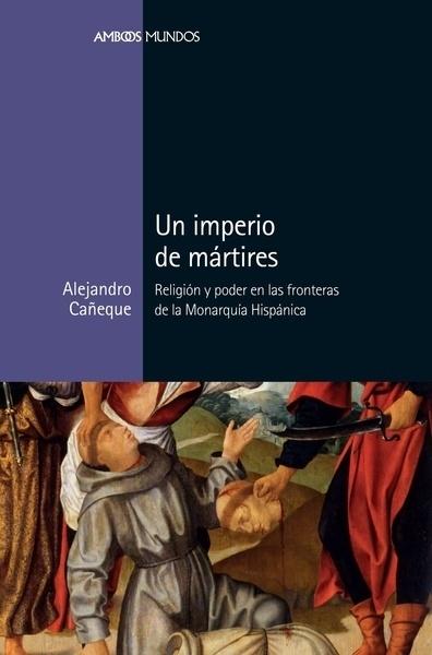 Un imperio de mártires "Religión y poder en las fronteras de la Monarquía Hispánica "