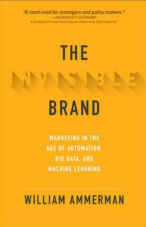 The Invisible Brand "Marketing in the Age of Automation, Big Data, and Machine Learning"