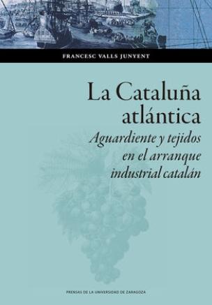 La Cataluña atlántica "Aguardiente y tejidos en el arranque industrial catalán"