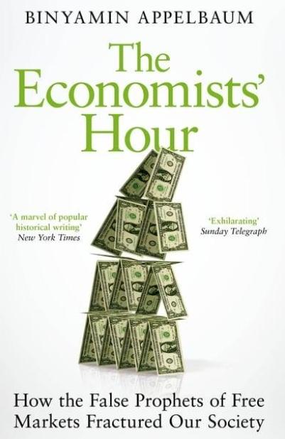 The Economists' Hour "How the False Prophets of Free Markets Fractured Our Society"