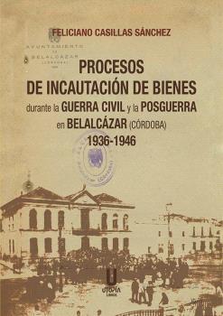 Procesos de Incautación de Bienes durante la Guerra Civil y la Posguerra  "en Belalcázar (Córdoba) 1936-1946"