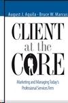 Client At The Core: Marketing And Managing Today'S Professional Services Firm