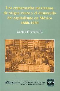 Los Empresarios Mexicanos de Origen Vasco y el Desarrollo del Capitalismo en Mexico, 1880-1950.