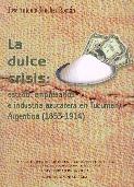 La Dulce Crisis. Estado, Empresarios e Industria Azucarera en Tucuman, Argentina 1853-1914.