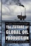 The Future Of Global Oil Production: Facts, Figures, Trends And Projections, By Region