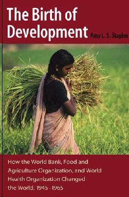 The Birth Of Development: How The World Bank, Food And Agriculture Organization, And World Health Organi