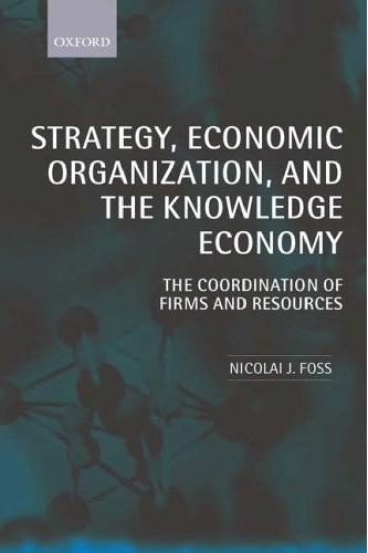 Strategy, Economic Organization, And The Knowledge Economy: The Coordination Of Firms And Resources