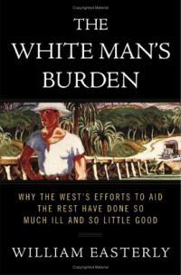The White Man'S Burden: Why The West'S Efforts To Aid The Rest Have Done so Much Ill And so Little Good