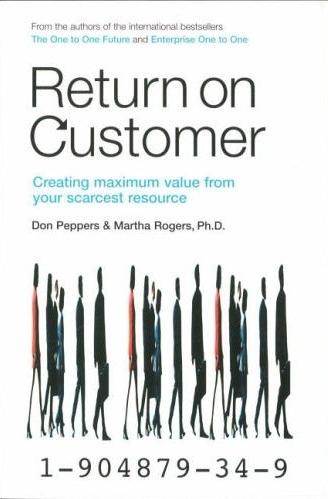 Return On Customer: Creating And Maximizing Value From Your Scarcest Resource
