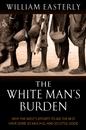 The White Man'S Burden: Why The West'S Efforts To Aid The Rest Have Done so Much Ill And so Little Good