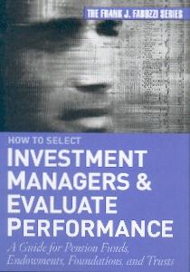 How To Select Investment Managers & Evaluate Performance: a Guide For Pension Funds, Endowments, Foundat