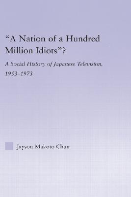 "A Nation Of a Hundred Million Idiots"?: a Social History Of Japanese Television, 1953 - 1973