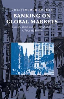 Banking On Global Markets "Deutsche Bank And The United States, 1870 To The Present"