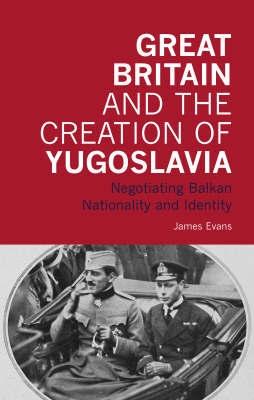 Great Britain And The Creation Of Yugoslavia: Negotiating Balkan Nationality And Identity.