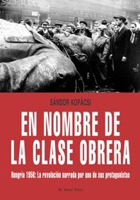 En Nombre de la Clase Obrera "Hungria 1956: la Revolucion Narrada por Uno de sus Protagonistas". Hungria 1956: la Revolucion Narrada por Uno de sus Protagonistas