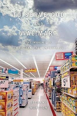 To Serve God And Wal- Mart "The Making Of The Christian Free Enterprise"