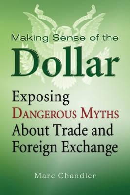 Making Sense Of The Dollar "Exposing Dangerous Myths About Trade And Foreign Exchange"