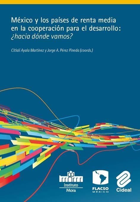 Mexico y los Paises de Renta Media en la Cooperacion para el Desarrollo: ¿Hacia Donde Vamos?
