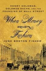 When Money Was In Fashion Henry Goldman, Goldman Sachs, And The Founding Of Wall Street