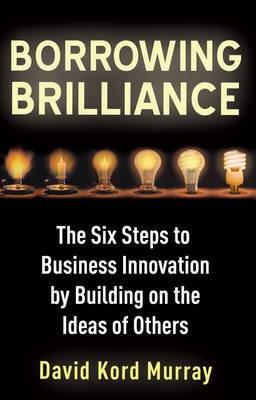 Borrowing Brilliance "The Six Steps to Business Innovation by Building on the Ideas of". The Six Steps to Business Innovation by Building on the Ideas of