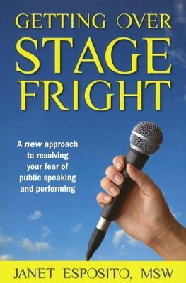 Getting Over Stage Fright "A New Approach to Resolving Your Fear of Public Speaking and Per"