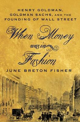 When Money Was in Fashion "Henry Goldman, Goldman Sachs, and the Founding of Wall Street"