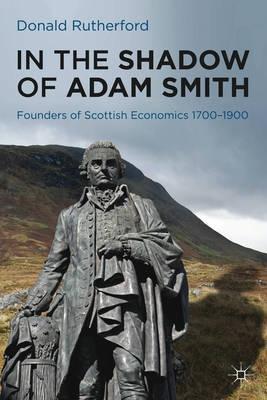 In the Shadow of Adam Smith "Founders of Scottish Economics 1700-1900"
